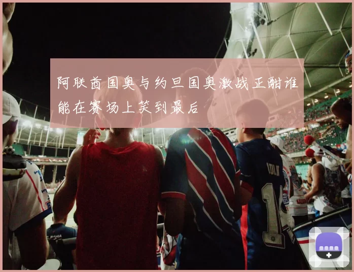 阿联酋国奥与约旦国奥激战正酣谁能在赛场上笑到最后