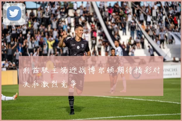 利兹联主场迎战博尔顿期待精彩对决和激烈竞争