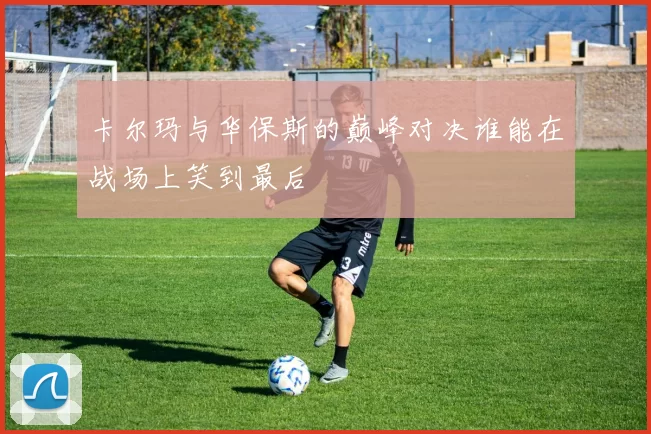 卡尔玛与华保斯的巅峰对决谁能在战场上笑到最后