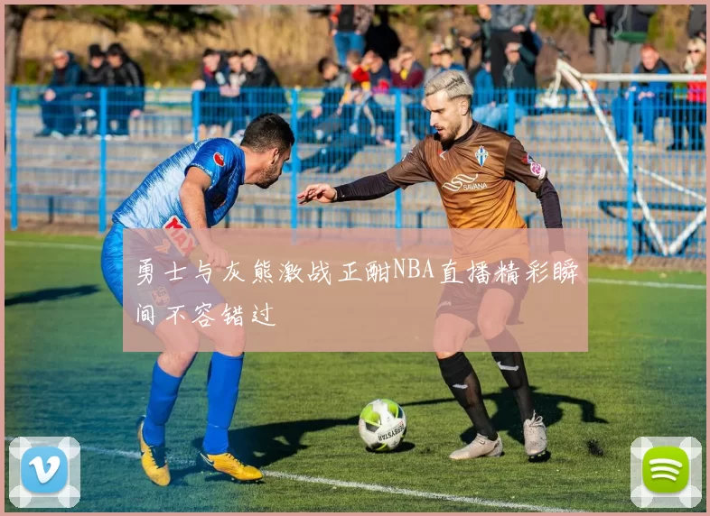 勇士与灰熊激战正酣NBA直播精彩瞬间不容错过