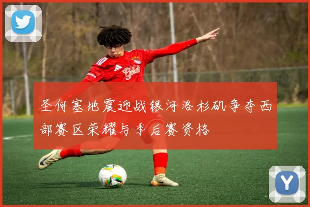 圣何塞地震迎战银河洛杉矶争夺西部赛区荣耀与季后赛资格