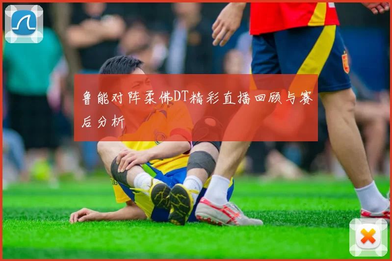 鲁能对阵柔佛DT精彩直播回顾与赛后分析