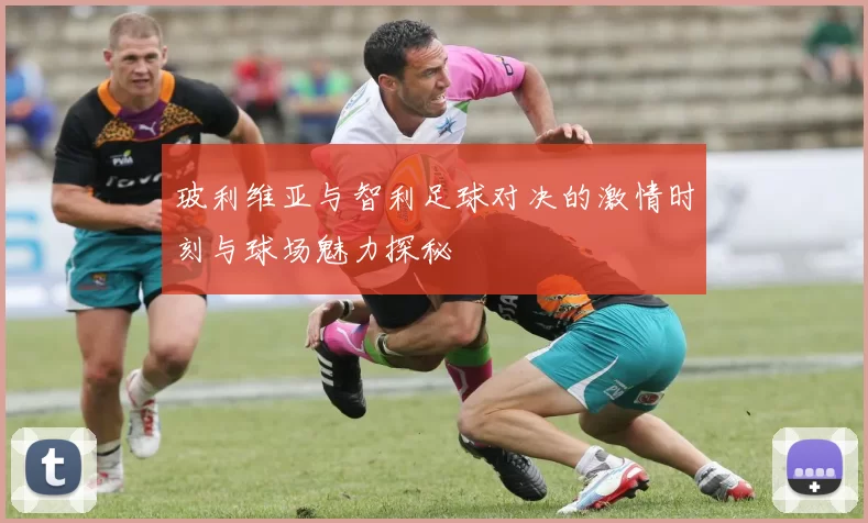 玻利维亚与智利足球对决的激情时刻与球场魅力探秘