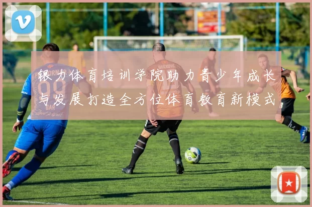 银力体育培训学院助力青少年成长与发展打造全方位体育教育新模式