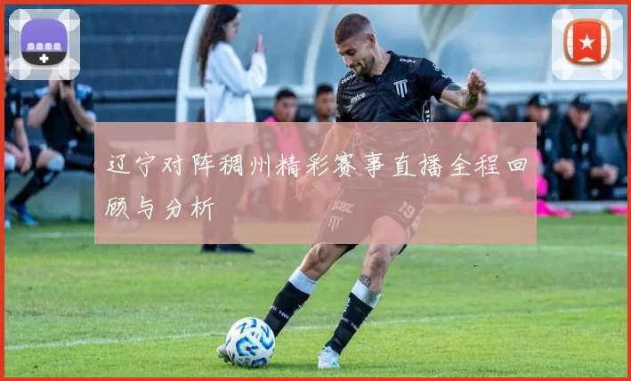 辽宁对阵稠州精彩赛事直播全程回顾与分析