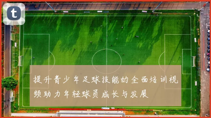 提升青少年足球技能的全面培训视频助力年轻球员成长与发展
